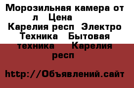 Морозильная камера от 100л › Цена ­ 8 000 - Карелия респ. Электро-Техника » Бытовая техника   . Карелия респ.